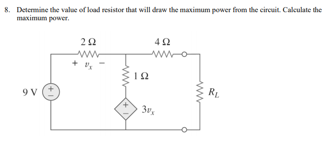 8. Determine the value of load resistor that will draw the maximum power from the circuit. Calculate the
maximum power.
4Ω
+ Vx
1Ω
RL
9 V
3vx
