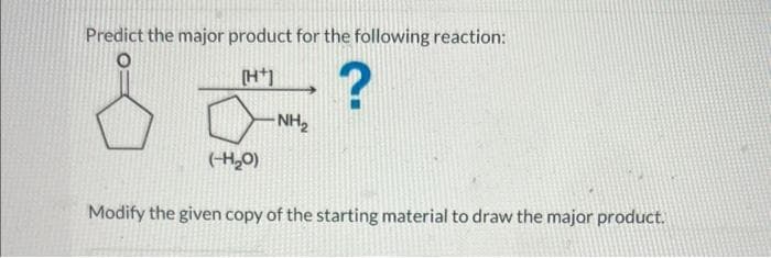 Predict the major product for the following reaction:
[H+]
& ?
-NH₂
(-H₂O)
Modify the given copy of the starting material to draw the major product.