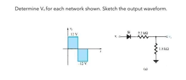 Determine V. for each network shown. Sketch the output waveform.
12 V
2.2 k2
1.8 LQ
12 V
