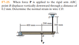 F7-25. When force P is applied to the rigid arm ABC,
point B displaces vertically downward through a distance of
0.2 mm. Determine the normal strain in wire CD.
200 mm
400 mm-
300 mm
