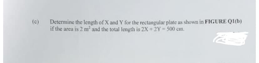 (c) Determine the length of X and Y for the rectangular plate as shown in FIGURE Q1(b)
22
if the area is 2 m² and the total length is 2X + 2Y = 500 cm.