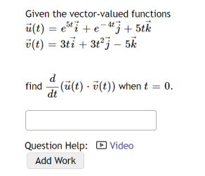 Given the vector-valued functions
u(t)= eti+e-4tj + 5tk
v(t) = 3ti + 3t²j - 5k
find
dt
5t
(u(t) v(t)) when t = 0.
Question Help: Video
Add Work