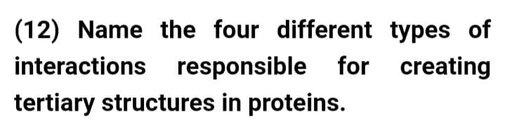 (12) Name the four different types of
interactions responsible for creating
tertiary structures in proteins.
