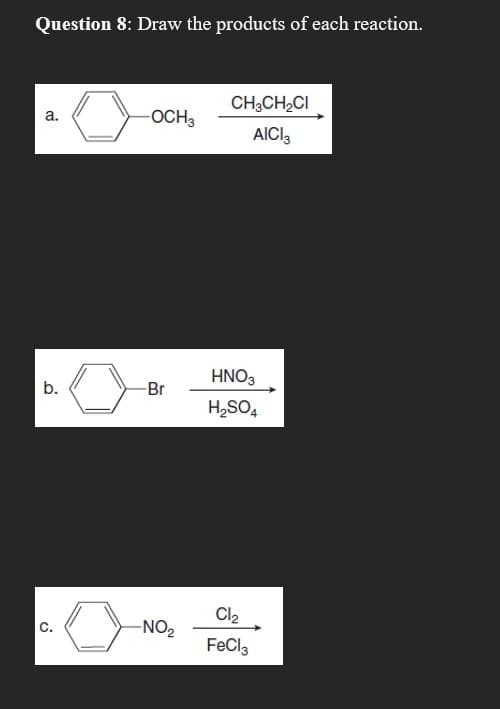 Question 8: Draw the products of each reaction.
a.
b.
C.
-OCH3
-Br
-NO₂
CH3CH₂CI
AICI3
HNO3
H₂SO4
Cl₂
FeCl3