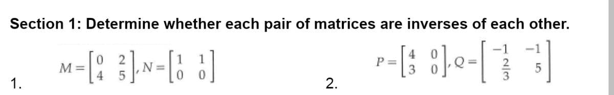 Section 1: Determine whether each pair of matrices are inverses of each other.
- [38]-[
1.
M-[83]-N-[1]
=
4 5
=
0
2.
P =
-1
5