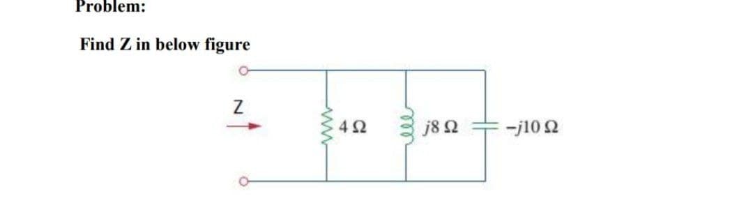 Problem:
Find Z in below figure
Z
4Ω
j8 Ω
-j10 Ω