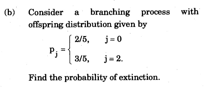 Consider a branching process with
offspring distribution given by
(b)
2/5,
j= 0
P; -
3/5,
j= 2.
Find the probability of extinction.
