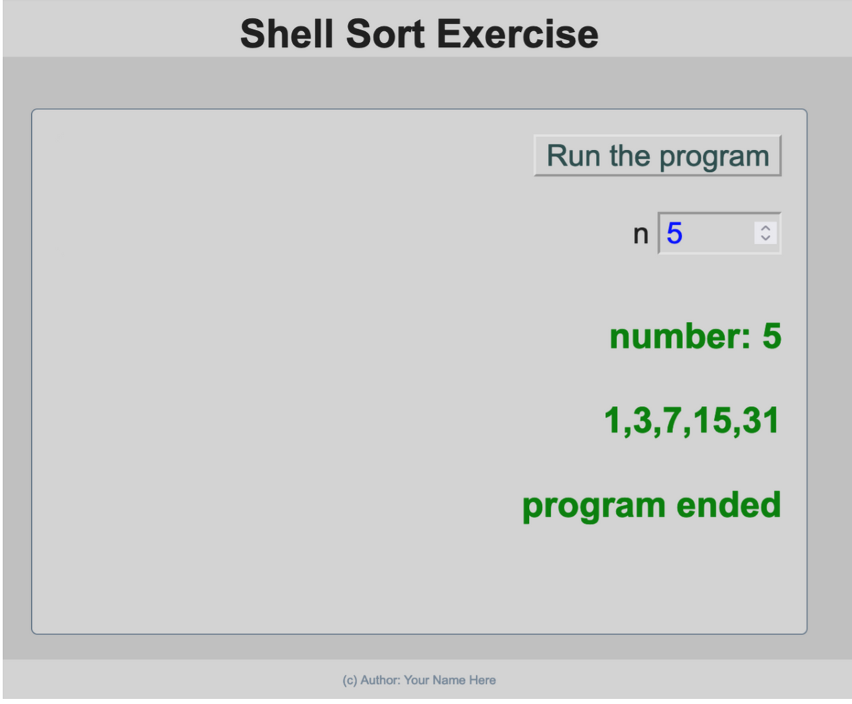Shell Sort Exercise
(c) Author: Your Name Here
Run the program
n5
number: 5
1,3,7,15,31
program ended