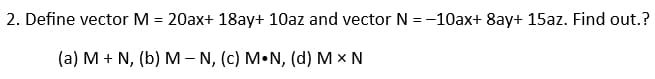 2. Define vector M = 20ax+ 18ay+ 10az and vector N = -10ax+ 8ay+ 15az. Find out.?
(a) M + N, (b) M - N, (c) M.N, (d) M x N