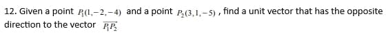 12. Given a point P(1,-2,-4) and a point P2(3,1,-5), find a unit vector that has the opposite
direction to the vector RP