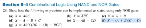 Section 5-4 Combinational Logic Using NAND and NOR Gates
24. Show how the following expressions can be implemented as stated using only NOR gates:
(a) X= ABC
(b) X = ABC
(e) X AB CD
(d) X A+B+C
(g) X= AB[C(DE + AB) + BCE]
(c) X = A + B
(1) X = (A + B)(C + D)