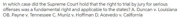 In which case did the Supreme Court hold that the right to trial by jury for serious
offenses was a fundamental right and applicable to the states? A. Duncan v. Louisiana
OB. Payne v. Tennessee C. Muniz v. Hoffman D. Acevedo v. California