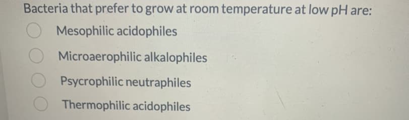 Bacteria that prefer to grow at room temperature at low pH are:
Mesophilic acidophiles
Microaerophilic alkalophiles
Psycrophilic neutraphiles
Thermophilic acidophiles
