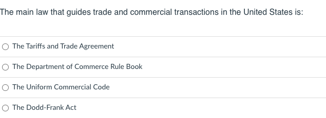 The main law that guides trade and commercial transactions in the United States is:
O The Tariffs and Trade Agreement
O The Department of Commerce Rule Book
O The Uniform Commercial Code
O The Dodd-Frank Act