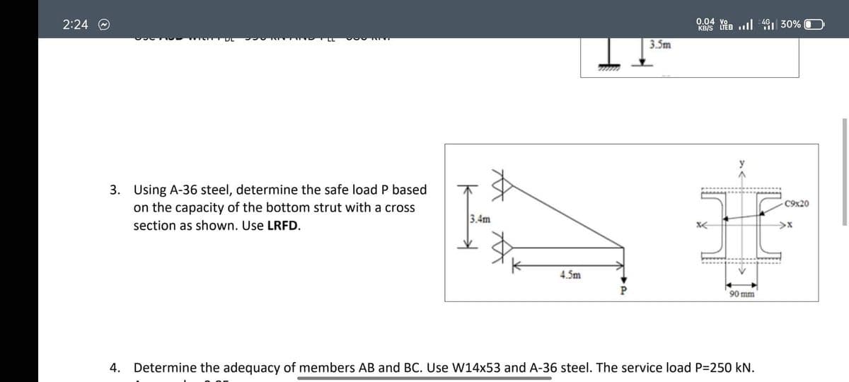 2:24
3. Using A-36 steel, determine the safe load P based
on the capacity of the bottom strut with a cross
section as shown. Use LRFD.
3.4m
4.5m
3.5m
0.04 V 430%
KB/S
90 mm
4. Determine the adequacy of members AB and BC. Use W14x53 and A-36 steel. The service load P=250 kN.
-C9x20