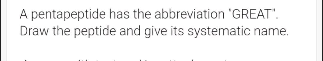 A pentapeptide has the abbreviation "GREAT".
Draw the peptide and give its systematic name.