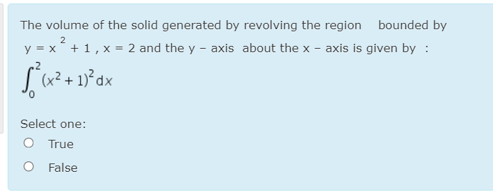 The volume of the solid generated by revolving the region bounded by
2
y = x´+1, x = 2 and the y - axis about the x - axis is given by :
.2
(x² + 1)°dx
xp.
Select one:
O True
O False
