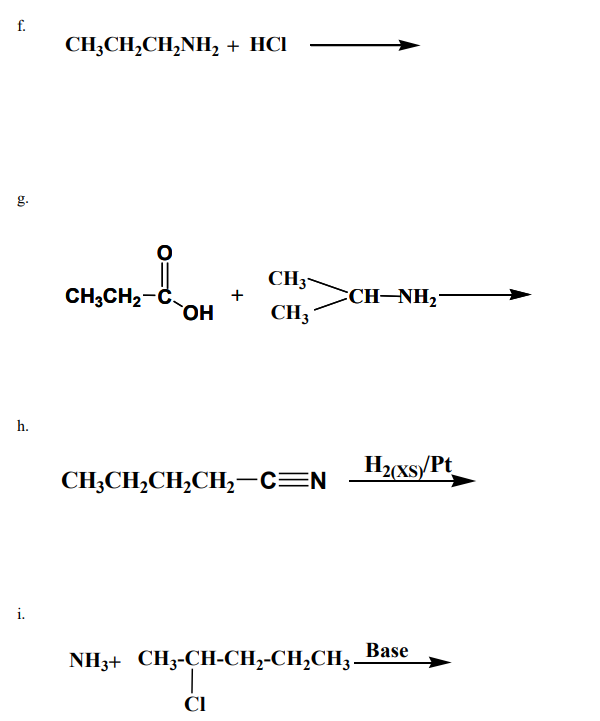 i.
h.
g.
f.
CH3CH2CH2NH2 + HCI
CH3CH2-
OH
+
CH3
CH—NH,
CH3
CH3CH2CH2CH2-C=N
H2(xsy/Pt
NH3+ CH3-CH-CH2-CH₂CH₂ Base
CI