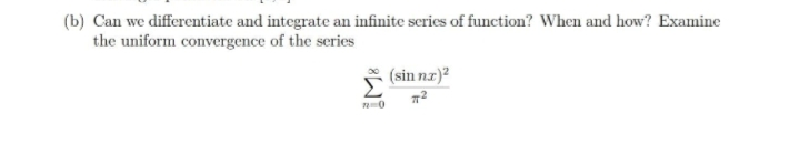 (b) Can we differentiate and integrate an infinite series of function? When and how? Examine
the uniform convergence of the series
(sin nz)?
