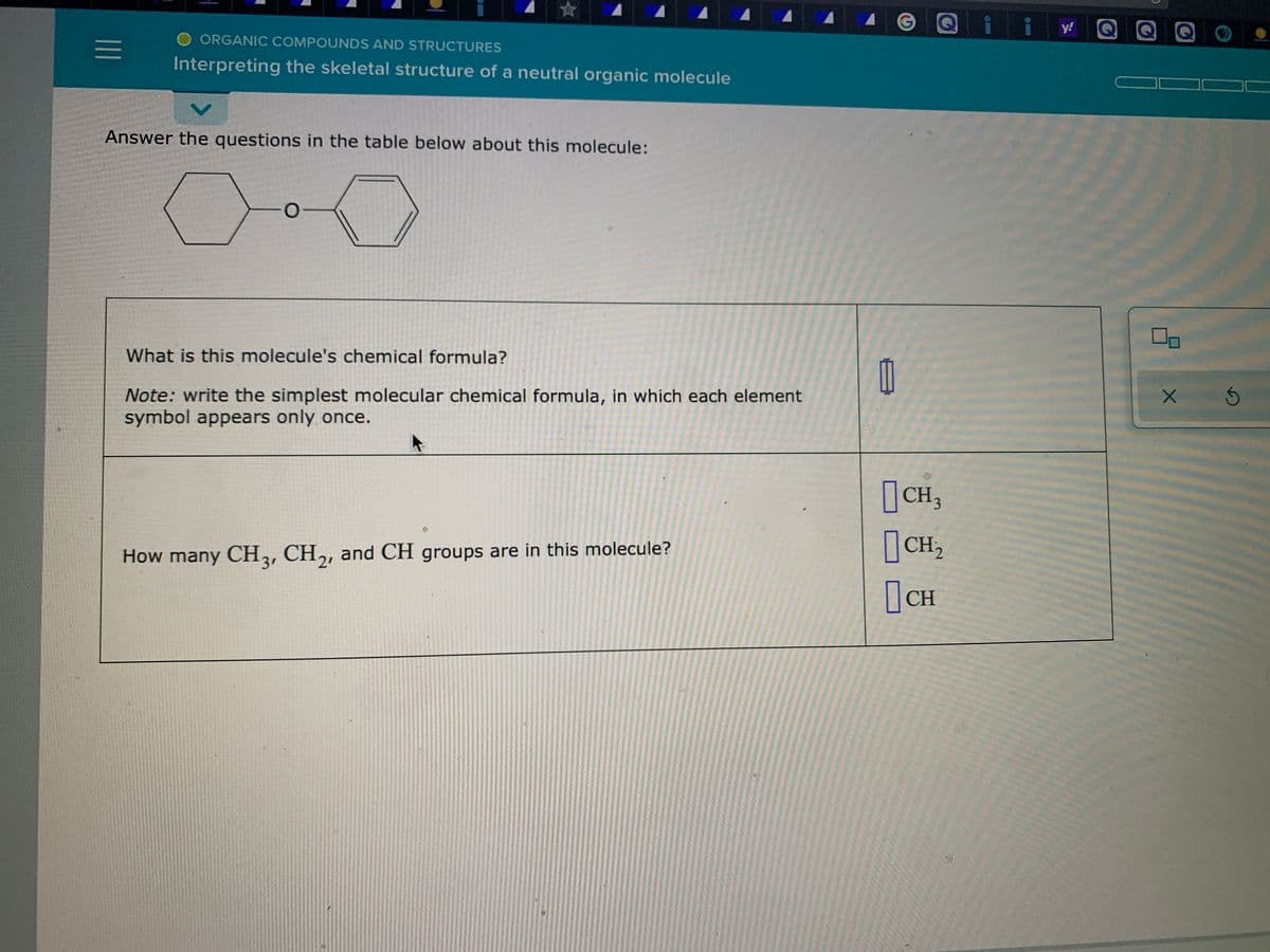 y!
O ORGANIC COMPOUNDS AND STRUCTURES
Interpreting the skeletal structure of a neutral organic molecule
Answer the questions in the table below about this molecule:
What is this molecule's chemical formula?
Note: write the simplest molecular chemical formula, in which each element
symbol appears only once.
CH3
|CH,
How many CH,, CH,, and CH groups are in this molecule?
21
3'
|CH
II
