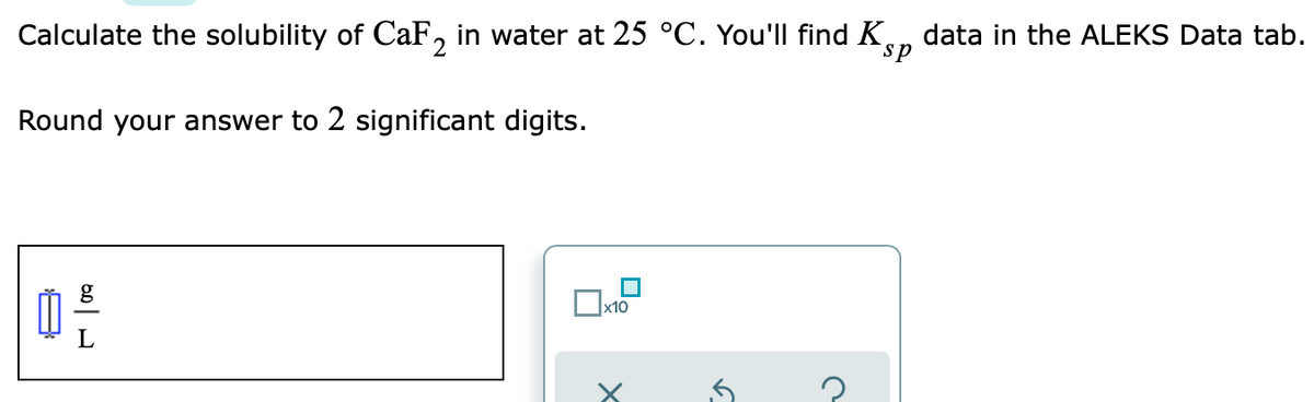 Calculate the solubility of CaF, in water at 25 °C. You'|l find K.n data in the ALEKS Data tab.
2
sp
Round your answer to 2 significant digits.
x10
