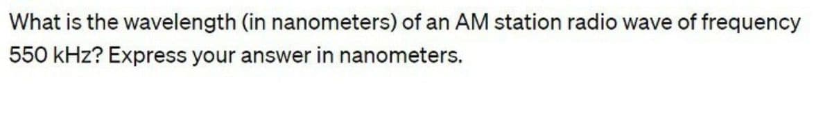 What is the wavelength (in nanometers) of an AM station radio wave of frequency
550 kHz? Express your answer in nanometers.