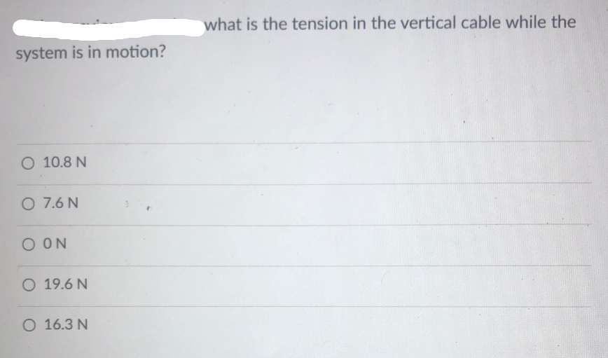 what is the tension in the vertical cable while the
system is in motion?
O 10.8 N
O 7.6 N
O ON
O 19.6 N
O 16.3 N
