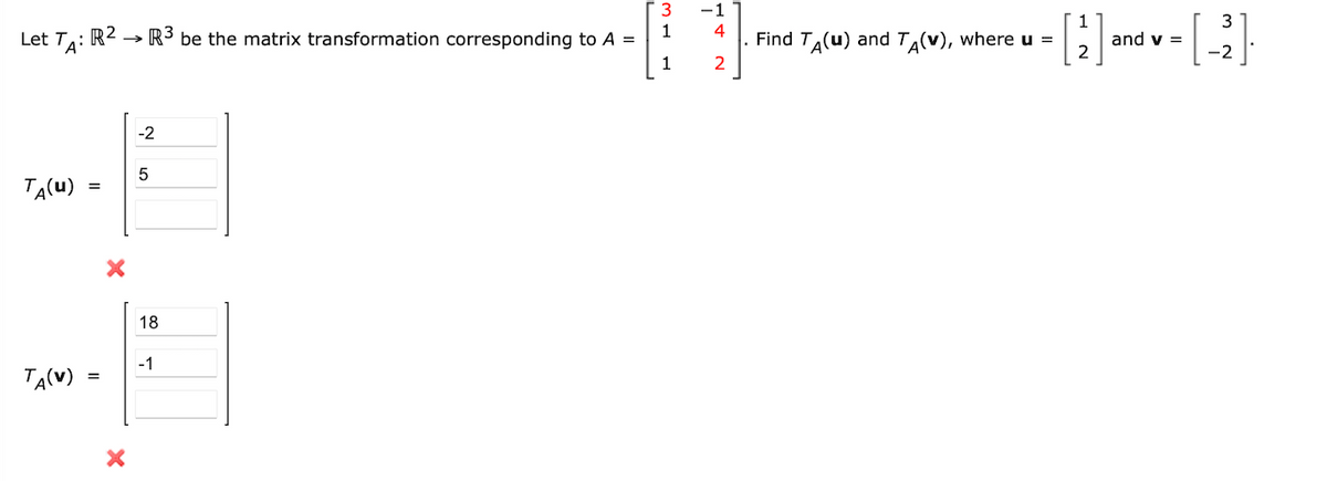 3
1
Let TA: R2 R³ be the matrix transformation corresponding to A =
1
-2
5
ТA(u)
3
18
-1
=
TA(V)
X
-1
4
Find TA(u) and TA(V), where u =
1
3
[2] and v = [-2]