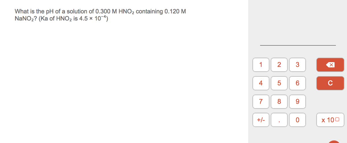 What is the pH of a solution of 0.300 M HNO2 containing 0.120 M
NANO2? (Ka of HNO2 is 4.5 x 10-4)
2
3
4
C
7
+/-
х 100
1.
