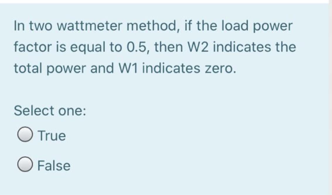 In two wattmeter method, if the load power
factor is equal to 0.5, then W2 indicates the
total power and W1 indicates zero.
Select one:
O True
O False
