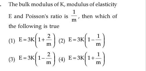 The bulk modulus of K, modulus of elasticity
E and Poisson's ratio is
1
then which of
m
the following is true
2
1
(1) E=3K| 1+
(2) E= 3K 1
m
m
1
(3)
E = 3K 1-
(4) E=3K| 1+
m

