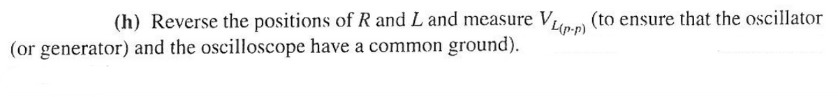 (h) Reverse the positions of R and L and measure VL (p.p) (to ensure that the oscillator
(or generator) and the oscilloscope have a common ground).