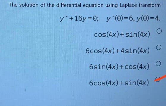 The solution of the differential equation using Laplace transform
y +16y 0; y (0)=6, y(0)=4.
cos(4x)+ sin(4x)
6cos(4x)+4sin(4x)
6sin(4x)+ cos(4x)
6cos(4x)+sin(4x)

