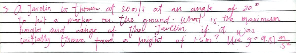 3a Tavelin is thoun at 20 m/s at an
fe hit a prorker ma the'oound- uhat is the me
angle
20
marker u the ground- uhat is the maximun
of
height and ange of fhel Javllin
fitially thoun od
if it jas
feighot af 1i5'n? Hse g-9.8)
