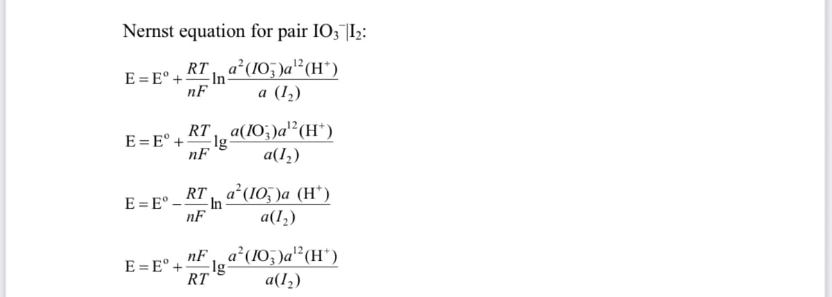 Nernst equation for pair IO3¯|I2:
RT a (10, )a? (H*)
а (12)
E = E° +
-In
nF
RT a(IO;)a? (H*)
E=E° +
lg-
nF
a(1,)
RT a (IO, )a (H*)
E = E° –
In
nF
a(1,)
nF a (10, )a'²(H*)
E = E° +
RT
a(1,)
