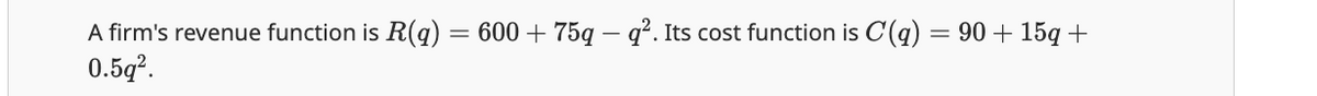 A firm's revenue function is R(q) = 600 + 75q - q². Its cost function is C(q) = 90 + 15q +
0.5q2.