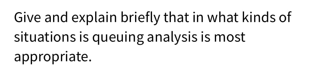 Give and explain briefly that in what kinds of
situations is queuing analysis is most
appropriate.
