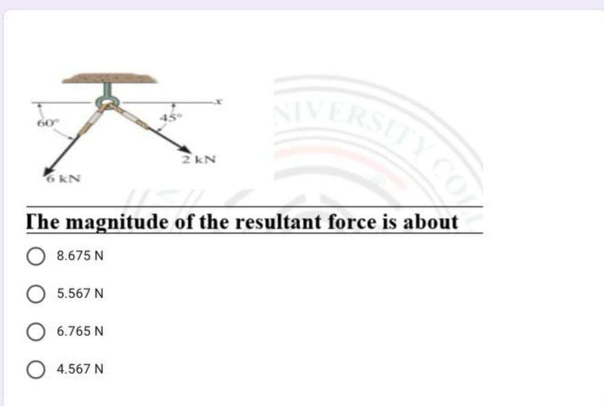 IVERSITY CO
60
2 kN
6 kN
The magnitude of the resultant force is about
8.675 N
5.567 N
O 6.765 N
O 4.567 N
