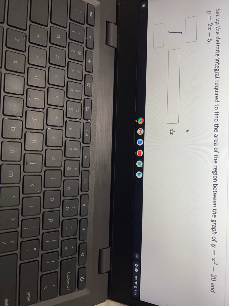 Set up the definite integral required to find the area of the region between the graph of y = x² – 20 and
y = 2x – 5.
dx
US vO 8:24
esc
%23
24
&
3
4.
backspace
%3D
W
e
t
f
enter
V
shif
