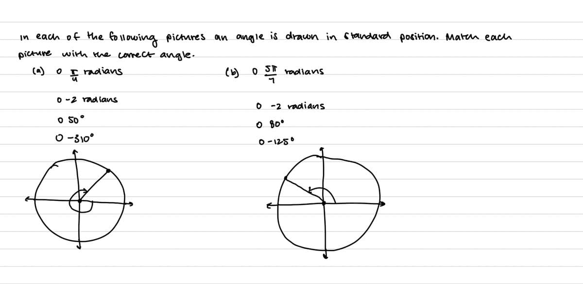 in each of the following pictures an angle is drawn in standard position. Match each
picture with the correct angle.
radians
O
퓨
0-2 radians
0 50°
0-310°
(b)
0
S radians
0-2 radians
080⁰
0-1250