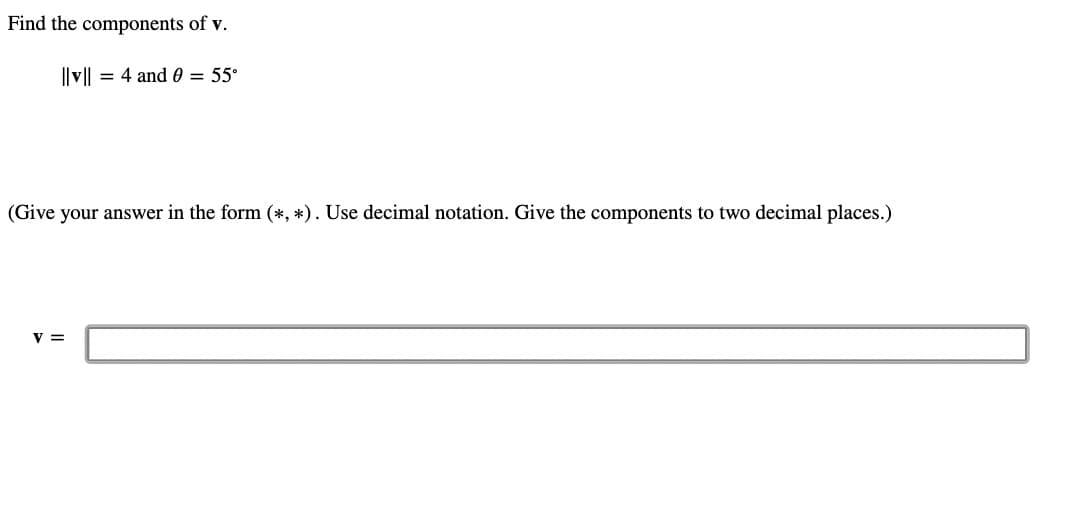 Find the components of v.
||v|| = 4 and 0 = 55°
(Give your answer in the form (*, *). Use decimal notation. Give the components to two decimal places.)
V =