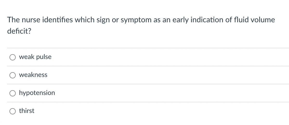 The nurse identifies which sign or symptom as an early indication of fluid volume
deficit?
weak pulse
weakness
hypotension
thirst