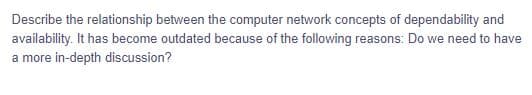 Describe the relationship between the computer network concepts of dependability and
availability. It has become outdated because of the following reasons: Do we need to have
a more in-depth discussion?
