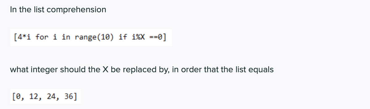 In the list comprehension
[4*i for i in range(10) if i%X ==0]
what integer should the X be replaced by, in order that the list equals
[0, 12, 24, 36]