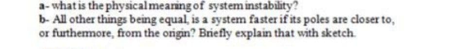 a- what is the physicalmeaning of system instability?
b- All other things being equal, is a system faster if its poles are closer to,
or furthemore, from the origin? Briefly explain that with sketch.
