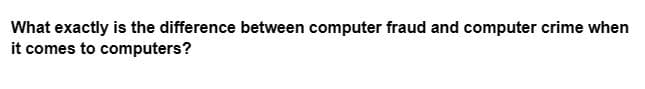 What exactly is the difference between computer fraud and computer crime when
it comes to computers?