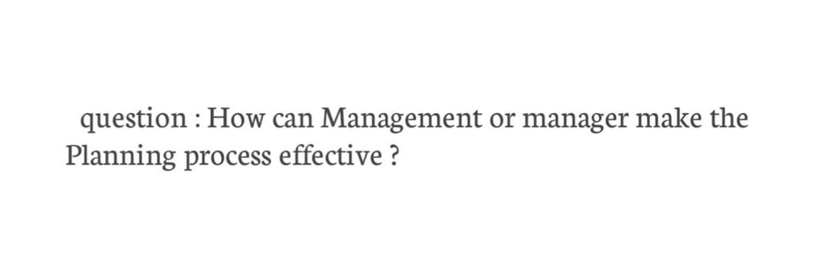 question : How can Management or manager make the
Planning process effective ?
