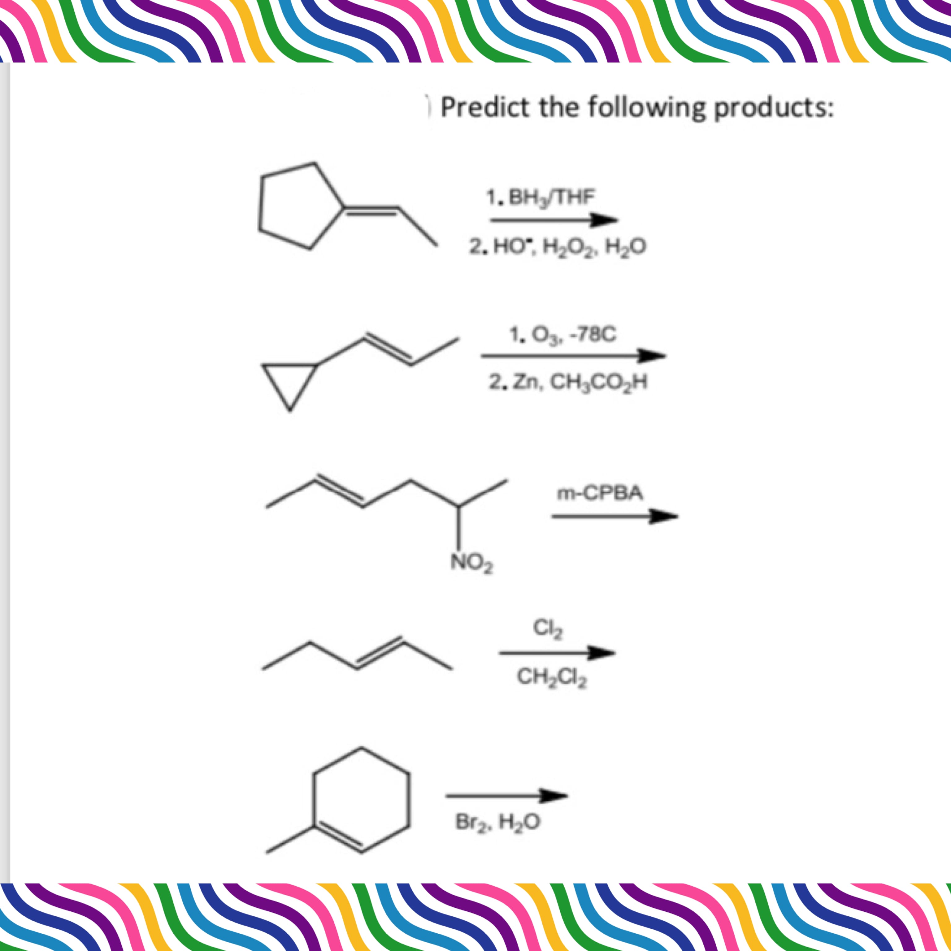 Predict the following products:
1. BH/THF
2. HO", H,O2, H20
1. О, -78C
2. Zn, CH;CO2H
m-CРBА
NO2
CH;CI2
Br2, H2O
