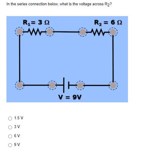 In the series connection below, what is the voltage across R₂?
R₁ = 30
1.5 V
O 3 V
6 V
9 V
HK
V = 9V
R₂ = 69
www