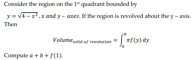 Consider the region on the 1st quadrant bounded by
y = √4x²,x and y- axes. If the region is revolved about the y -axis.
Then
Volume solid of revolution
= ["rf (v) dy
a
Compute a + b + f(1).
